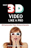 Shoot 3D Video Like a Pro: 3D Camcorder Tips, Tricks & Secrets: the 3D Movie...