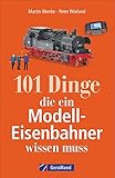 101 Dinge, die ein Modell-Eisenbahner wissen muss. Das Handbuch für alle...