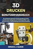 3D DRUCKEN BENUTZERHANDBUCH: Ein praktisches Schritt-für-Schritt-Handbuch, das...