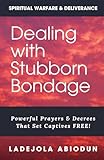 Dealing With Stubborn Bondage: Powerful Prayers & Decrees That Set Captives...