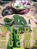 Wilde Grüne Küche: 10 Wildkräuter - 50 Power-Snacks, vegan & vegetarisch
