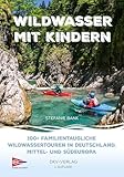 Wildwasser mit Kindern: 100+ familientaugliche Wildwassertouren in Deutschland,...