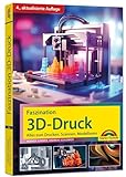 Faszination 3D Druck - 4. aktualisierte Auflage - Alles zum Drucken, Scannen,...