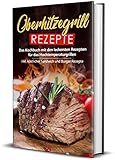Oberhitzegrill Rezepte: Das Kochbuch mit den leckersten Rezepten für das...