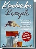 Kombucha Rezepte: Das Rezeptbuch mit den leckersten Kombucha-Rezepten für eine...