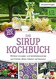 Das Sirup-Kochbuch: 100 feine Limonaden- und Getränkekonzentrate aus Früchten,...