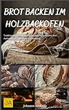 Brot backen im Holzbackofen: Traditionelle Techniken und Rezepte für rustikales...