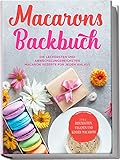 Macarons Backbuch: Die leckersten und abwechslungsreichsten Macaron Rezepte für...