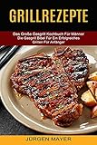 Grillrezepte: Das Große Gasgrill Kochbuch Für Männer (Die Gasgrill Bibel Für...