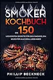 Smoker Kochbuch: Die 150 leckersten Rezepte für den Smoker, ein muss für alle...