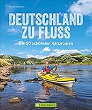 Deutschland zu Fluss: Die 50 schönsten Kanurouten an Flüssen und Seen. Mit...